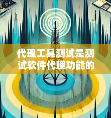 代理工具测试是测试软件代理功能的重要环节,确保代理工具能够正常工作并满足用户需求。以下是对代理工具测试的详细介绍