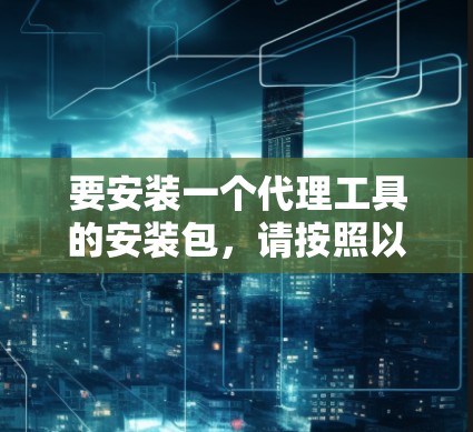 要安装一个代理工具的安装包,请按照以下步骤操作