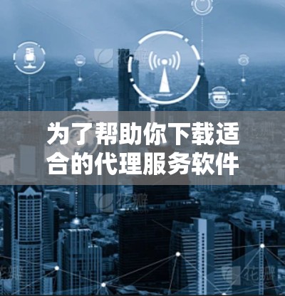 为了帮助你下载适合的代理服务软件,以下是详细的步骤和推荐 为了帮助你下载适合的代理服务软件,以下是详细的步骤和推荐