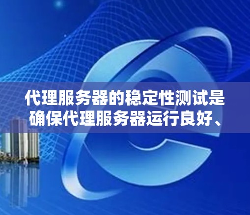 代理服务器的稳定性测试是确保代理服务器运行良好、不会出现性能问题的步骤。以下是详细的步骤指南