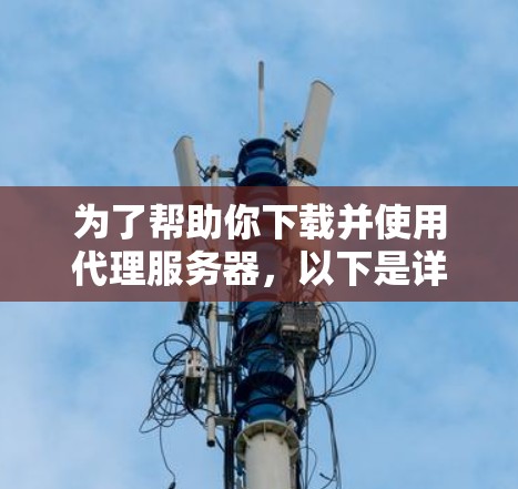 为了帮助你下载并使用代理服务器,以下是详细的步骤和推荐 为了帮助你下载并使用代理服务器,以下是详细的步骤和推荐