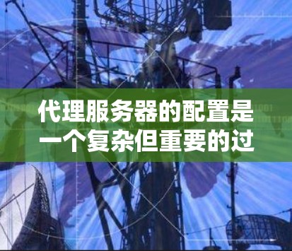 代理服务器的配置是一个复杂但重要的过程,涉及多个步骤和参数。以下是一个详细的代理服务器配置指南,帮助您顺利完成这一过程