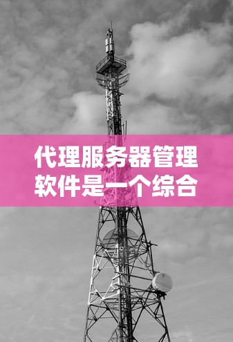 代理服务器管理软件是一个综合性的工具链,用于管理以及监控代理服务器。以下是一个详细的概述