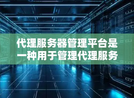 代理服务器管理平台是一种用于管理代理服务器的软件工具,旨在帮助管理员有效管理多个服务器,包括本地和远程服务器。以下是对该平台的详细总结