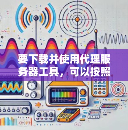 要下载并使用代理服务器工具,可以按照以下步骤操作 要下载并使用代理服务器工具,可以按照以下步骤操作