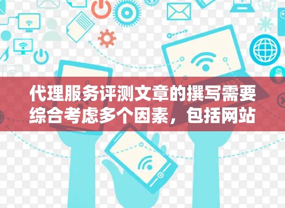 代理服务评测文章的撰写需要综合考虑多个因素,包括网站用户体验、内容质量、价格、推荐系统、运营策略和用户反馈。以下是一步步的撰写建议 代理服务评测文章的撰写需要综合考虑多个因素,包括网站用户体验、内容质量、价格、推荐系统、运营策略和用户反馈。以下是一步步的撰写建议