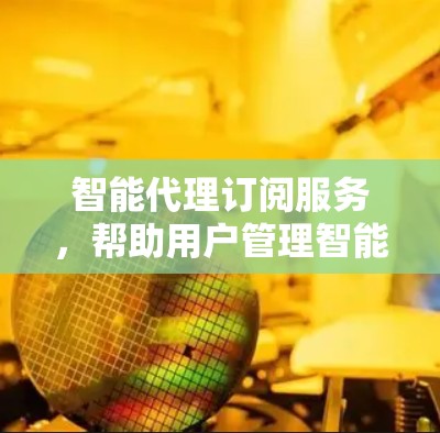 智能代理订阅服务，帮助用户管理智能订阅