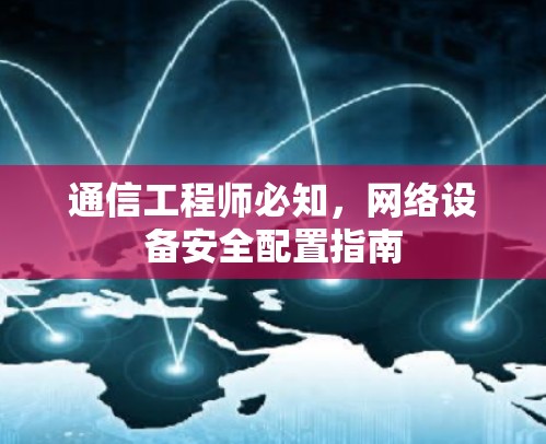 通信工程师必知,网络设备安全配置指南 通信工程师必知,网络设备安全配置指南