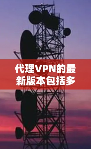 代理VPN的最新版本包括多种选择,每个都有其独特的优势。以下是几个比较有代表性的推荐 代理VPN的最新版本包括多种选择,每个都有其独特的优势。以下是几个比较有代表性的推荐