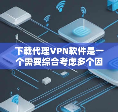下载代理VPN软件是一个需要综合考虑多个因素的过程,建议按照以下步骤进行 下载代理VPN软件是一个需要综合考虑多个因素的过程,建议按照以下步骤进行