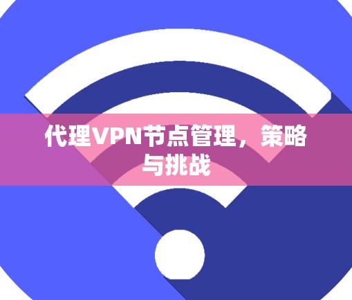 代理VPN节点管理,策略与挑战 代理VPN节点管理,策略与挑战