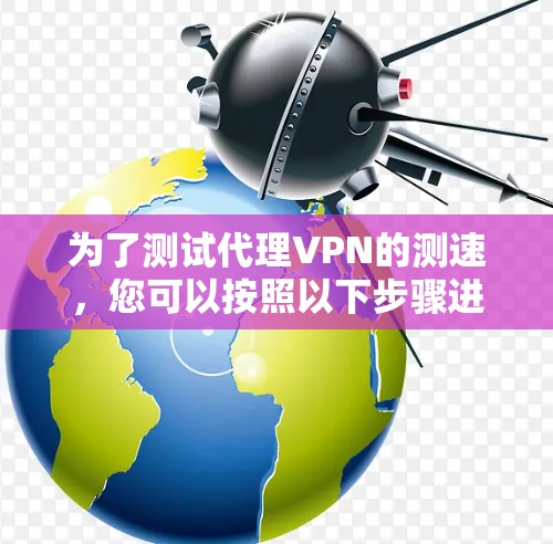 为了测试代理VPN的测速,您可以按照以下步骤进行 为了测试代理VPN的测速,您可以按照以下步骤进行