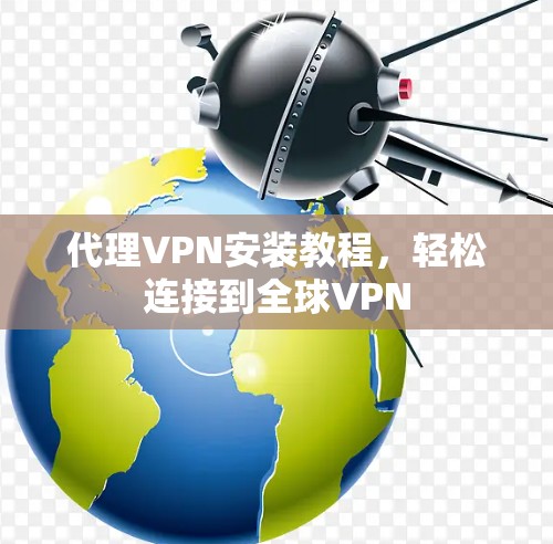 代理VPN安装教程,轻松连接到全球VPN 代理VPN安装教程,轻松连接到全球VPN