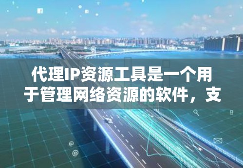 代理IP资源工具是一个用于管理网络资源的软件，支持服务器、数据端点和防火墙等资源的管理。以下是详细的步骤说明