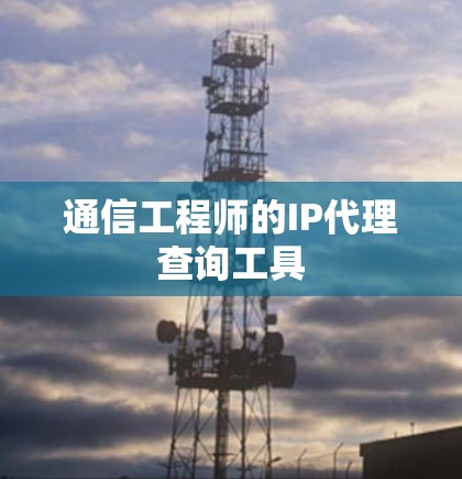 通信工程师的IP代理查询工具 通信工程师的IP代理查询工具