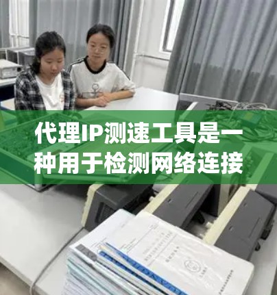 代理IP测速工具是一种用于检测网络连接 speeds 的工具，常见于互联网使用中。以下是关于这些工具的详细分析