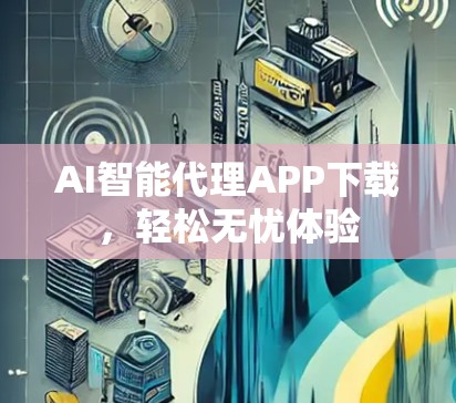 AI智能代理APP下载，轻松无忧体验