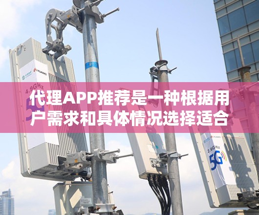 代理APP推荐是一种根据用户需求和具体情况选择适合的工具,帮助用户模拟真实体验。以下是一些常见且受到用户欢迎的代理APP推荐,每个推荐都基于不同的功能和应用场景 代理APP推荐是一种根据用户需求和具体情况选择适合的工具,帮助用户模拟真实体验。以下是一些常见且受到用户欢迎的代理APP推荐,每个推荐都基于不同的功能和应用场景