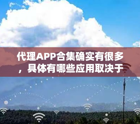 代理APP合集确实有很多,具体有哪些应用取决于你的需求和场景。以下是一些常见的代理APP合集,供你参考 代理APP合集确实有很多,具体有哪些应用取决于你的需求和场景。以下是一些常见的代理APP合集,供你参考