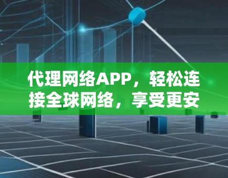 代理网络APP，轻松连接全球网络，享受更安全的连接体验！