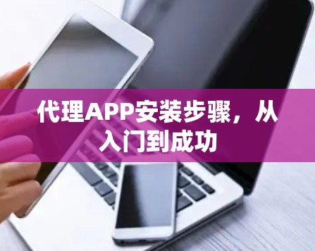 代理APP安装步骤,从入门到成功 代理APP安装步骤,从入门到成功