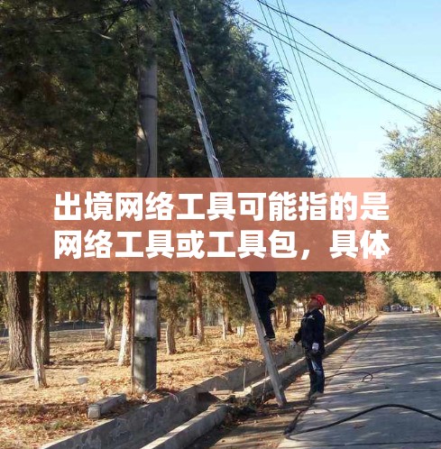 出境网络工具可能指的是网络工具或工具包，具体含义取决于上下文。以下是一些可能相关的网络工具或工具包