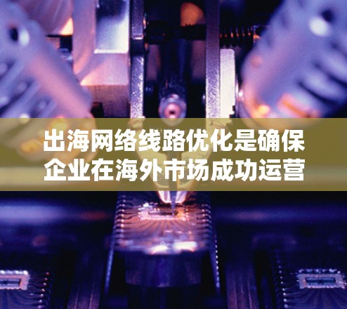 出海网络线路优化是确保企业在海外市场成功运营的重要环节。以下是一些常见的出海网络优化问题和解决方案 出海网络线路优化是确保企业在海外市场成功运营的重要环节。以下是一些常见的出海网络优化问题和解决方案