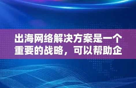 出海网络解决方案是一个重要的战略，可以帮助企业在跨国运营中优化网络基础设施，提升效率和竞争力。以下是一些常见的出海网络解决方案，供您参考