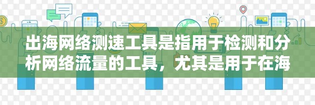 出海网络测速工具是指用于检测和分析网络流量的工具,尤其是用于在海外地区的应用。这些工具帮助用户实时监控和分析网络流量,以确保网络的稳定性、负载和流量变化情况。以下是对出海网络测速工具的详细总结 出海网络测速工具是指用于检测和分析网络流量的工具,尤其是用于在海外地区的应用。这些工具帮助用户实时监控和分析网络流量,以确保网络的稳定性、负载和流量变化情况。以下是对出海网络测速工具的详细总结
