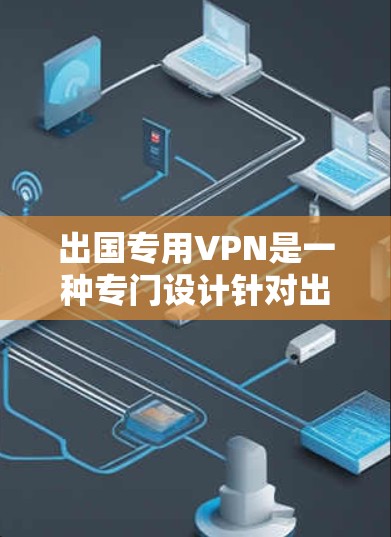 出国专用VPN是一种专门设计针对出国旅行者提供的VPN服务，旨在帮助用户在没有真实网络环境中，通过网络通信访问国际互联网和网络资源。以下是一些出国专用VPN的独特之处和优势