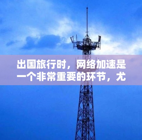出国旅行时，网络加速是一个非常重要的环节，尤其是在国际网络连接速度较慢的情况下，加速可以显著提升旅行的体验。以下是一些常见的出国网络加速工具和方法，帮助您更好地加速网络连接