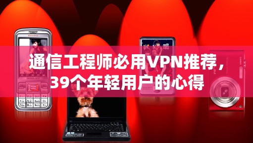 通信工程师必用VPN推荐，39个年轻用户的心得