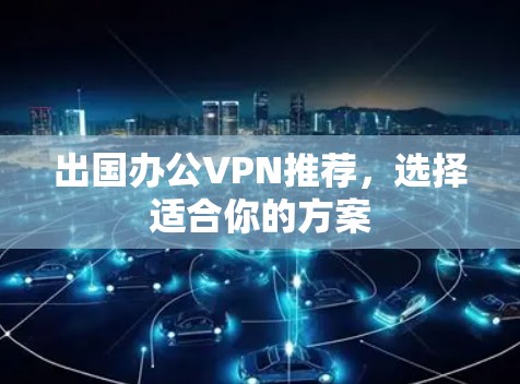 出国办公VPN推荐,选择适合你的方案 出国办公VPN推荐,选择适合你的方案