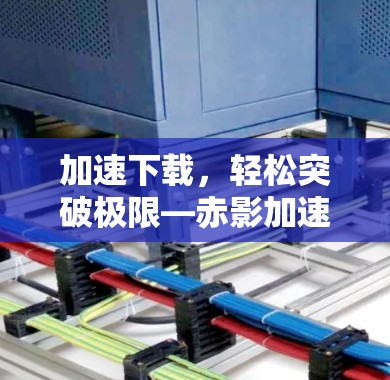 加速下载，轻松突破极限—赤影加速器解析