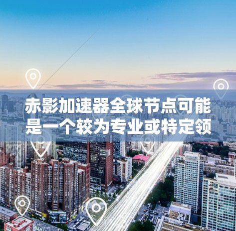 赤影加速器全球节点可能是一个较为专业或特定领域术语，可能与某个特定的技术、组织或项目有关。由于赤影在中文中并不常见，可能需要更多的上下文来明确其含义。以下是一些可能的解释和扩展