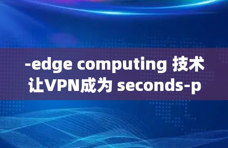-edge computing 技术让VPN成为 seconds-per-second 网络