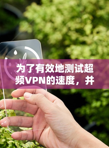 为了有效地测试超频VPN的速度，并确保其安全性和稳定性，可以按照以下步骤进行操作