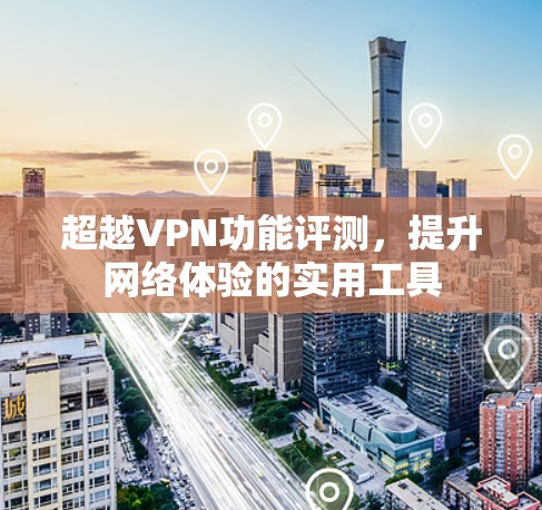 超越VPN功能评测,提升网络体验的实用工具 超越VPN功能评测,提升网络体验的实用工具
