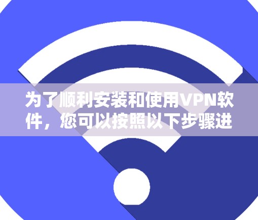 为了顺利安装和使用VPN软件，您可以按照以下步骤进行