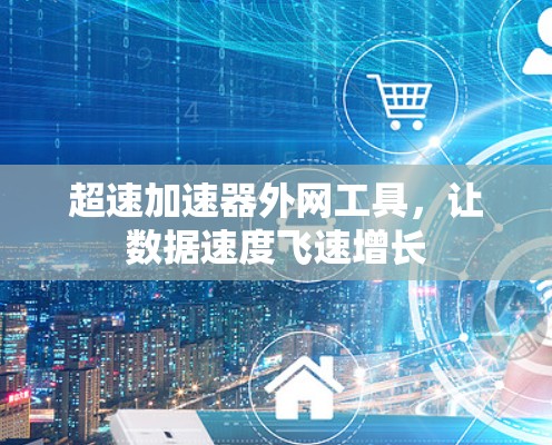 超速加速器外网工具,让数据速度飞速增长 超速加速器外网工具,让数据速度飞速增长