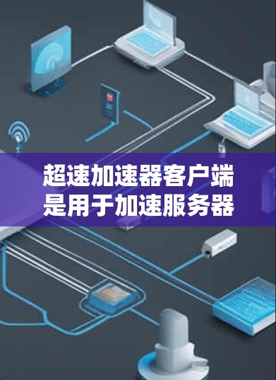 超速加速器客户端是用于加速服务器或加速器的工具，旨在提高服务器运行效率。以下是对其的详细介绍