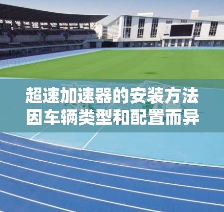 超速加速器的安装方法因车辆类型和配置而异,但以下是一些常见的步骤和注意事项,供您参考 超速加速器的安装方法因车辆类型和配置而异,但以下是一些常见的步骤和注意事项,供您参考