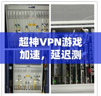 超神VPN游戏加速,延迟测试与性能优化 超神VPN游戏加速,延迟测试与性能优化