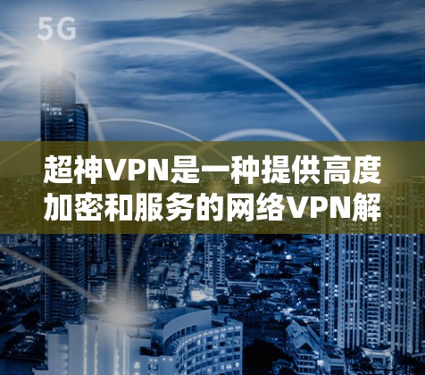 超神VPN是一种提供高度加密和服务的网络VPN解决方案，旨在保护用户的数据和隐私。以下是一些关于如何选择和使用超神VPN的信息