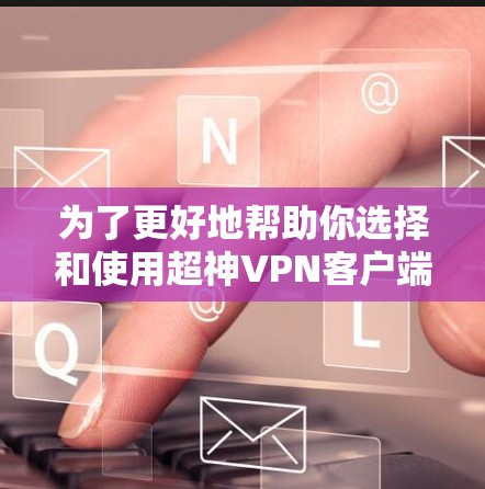 为了更好地帮助你选择和使用超神VPN客户端,以下是一些详细的分析和建议 为了更好地帮助你选择和使用超神VPN客户端,以下是一些详细的分析和建议