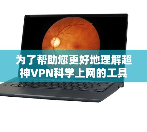 为了帮助您更好地理解超神VPN科学上网的工具，以下是分步骤的总结