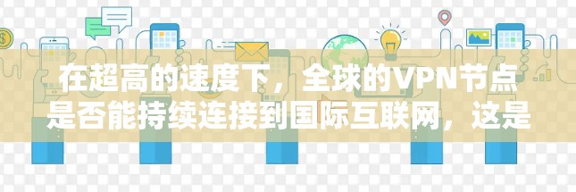 在超高的速度下,全球的VPN节点是否能持续连接到国际互联网,这是一个复杂的问题,涉及到超高速网络的技术、硬件配置以及全球范围内的数据流量情况。以下是一些关键点需要考虑 在超高的速度下,全球的VPN节点是否能持续连接到国际互联网,这是一个复杂的问题,涉及到超高速网络的技术、硬件配置以及全球范围内的数据流量情况。以下是一些关键点需要考虑