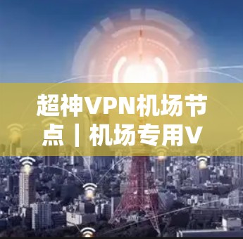 超神VPN机场节点|机场专用VPN推荐 超神VPN机场节点|机场专用VPN推荐