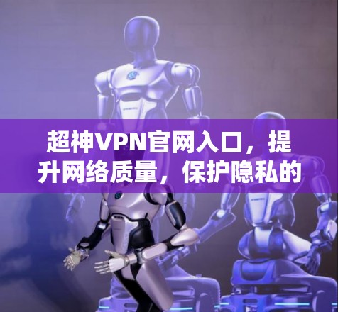 超神VPN官网入口,提升网络质量,保护隐私的高效选择 超神VPN官网入口,提升网络质量,保护隐私的高效选择
