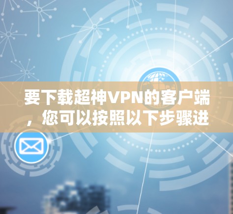 要下载超神VPN的客户端,您可以按照以下步骤进行 要下载超神VPN的客户端,您可以按照以下步骤进行